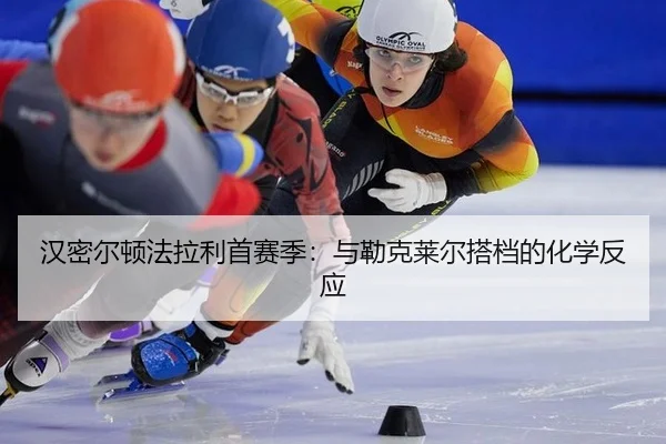 汉密尔顿法拉利首赛季：与勒克莱尔搭档的化学反应