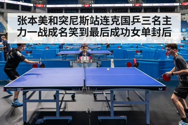 张本美和突尼斯站连克国乒三名主力一战成名笑到最后成功女单封后