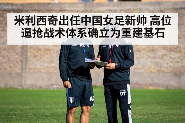 米利西奇出任中国女足新帅 高位逼抢战术体系确立为重建基石