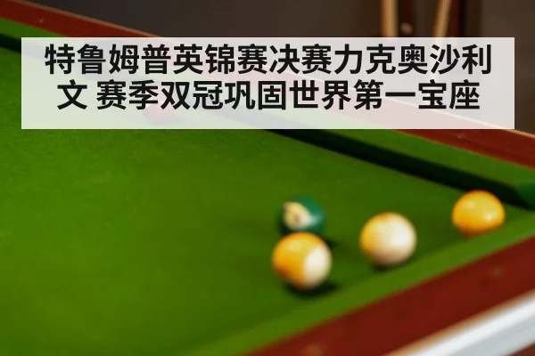 特鲁姆普英锦赛决赛力克奥沙利文 赛季双冠巩固世界第一宝座