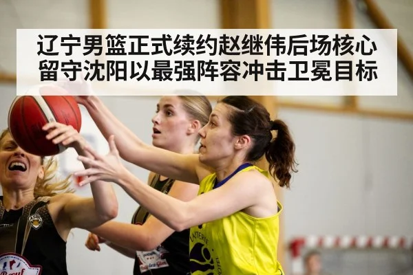 辽宁男篮正式续约赵继伟后场核心留守沈阳以最强阵容冲击卫冕目标