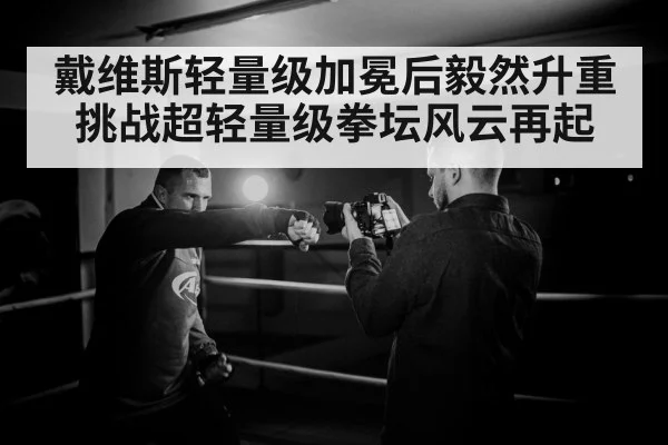 戴维斯轻量级加冕后毅然升重挑战超轻量级拳坛风云再起