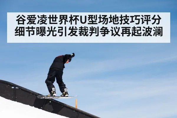 谷爱凌世界杯U型场地技巧评分细节曝光引发裁判争议再起波澜
