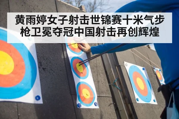 黄雨婷女子射击世锦赛十米气步枪卫冕夺冠中国射击再创辉煌